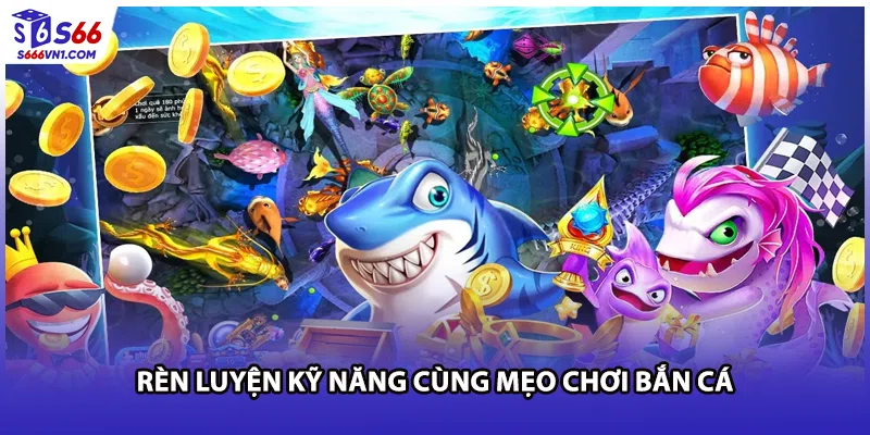 Rèn luyện kỹ năng cùng mẹo chơi bắn cá